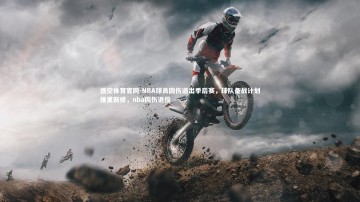 悟空体育官网-NBA球员因伤退出季后赛，球队备战计划推重新修，nba因伤退役