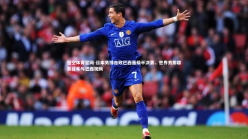 悟空体育官网-日本男排击败巴西晋级半决赛，世界男排联赛日本与巴西视频