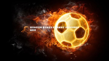 悟空体育官网-塞尔维亚女足赛场展锋芒 团队协作铸就卓越表现