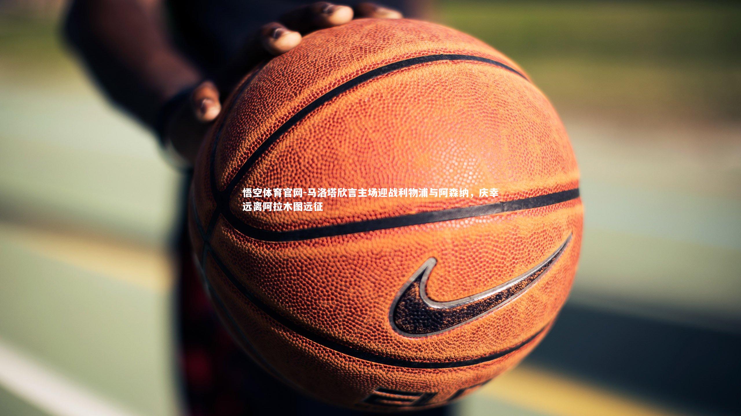 马洛塔欣言主场迎战利物浦与阿森纳,庆幸远离阿拉木图远征